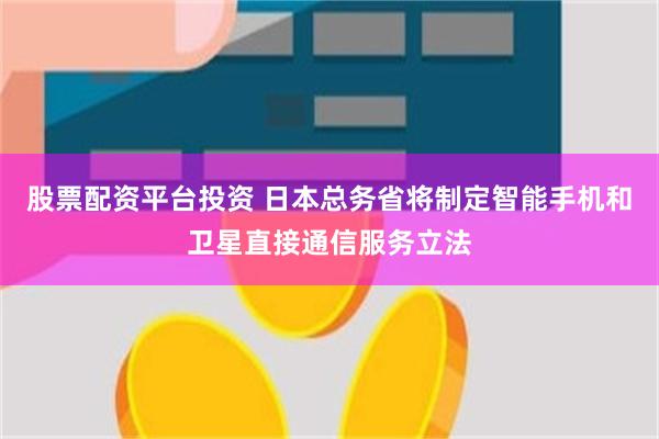 股票配资平台投资 日本总务省将制定智能手机和卫星直接通信服务立法