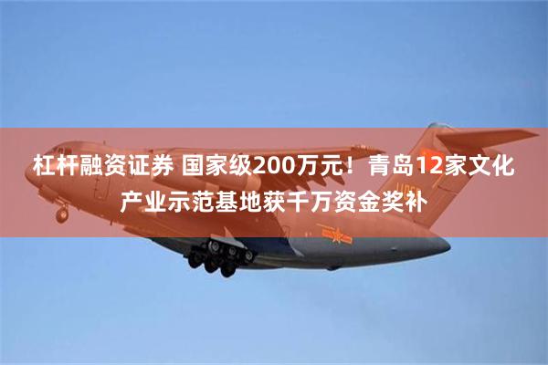 杠杆融资证券 国家级200万元！青岛12家文化产业示范基地获千万资金奖补