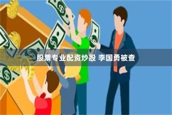 股票专业配资炒股 李国勇被查