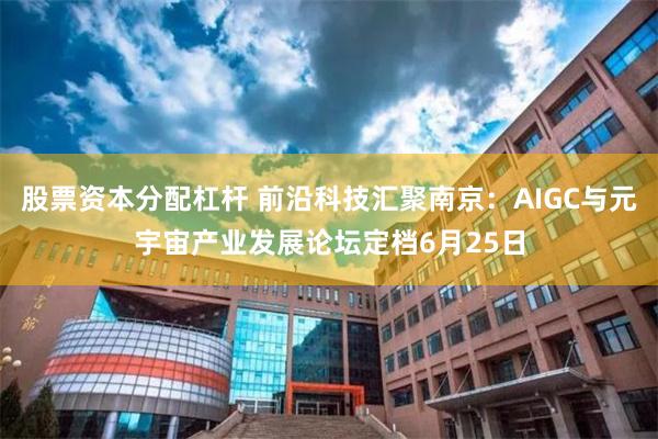 股票资本分配杠杆 前沿科技汇聚南京：AIGC与元宇宙产业发展论坛定档6月25日