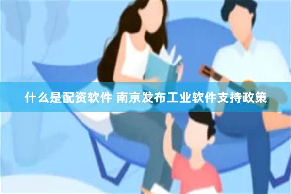 什么是配资软件 南京发布工业软件支持政策