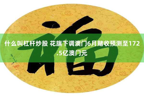 什么叫杠杆炒股 花旗下调澳门6月赌收预测至172.5亿澳门元