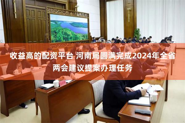 收益高的配资平台 河南局圆满完成2024年全省两会建议提案办理任务