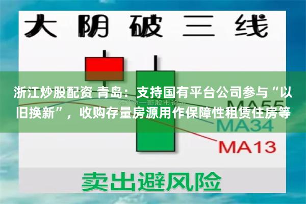 浙江炒股配资 青岛：支持国有平台公司参与“以旧换新”，收购存量房源用作保障性租赁住房等