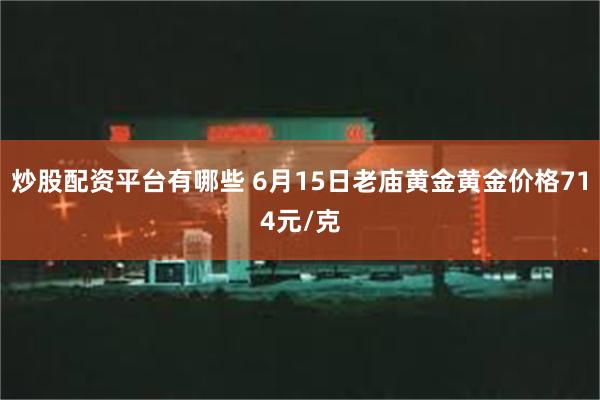 炒股配资平台有哪些 6月15日老庙黄金黄金价格714元/克