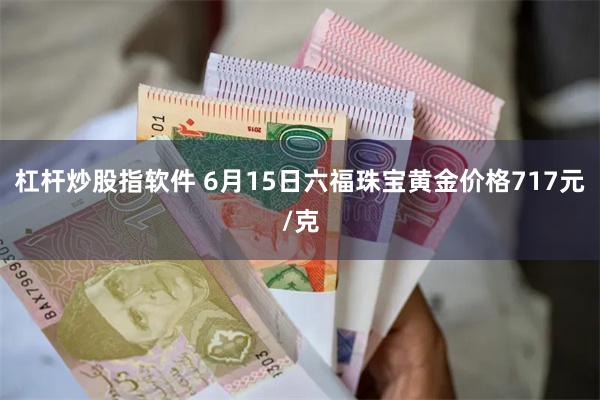 杠杆炒股指软件 6月15日六福珠宝黄金价格717元/克