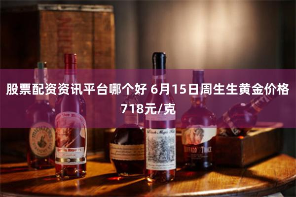 股票配资资讯平台哪个好 6月15日周生生黄金价格718元/克