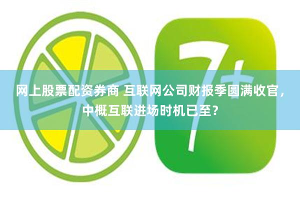 网上股票配资券商 互联网公司财报季圆满收官，中概互联进场时机已至？