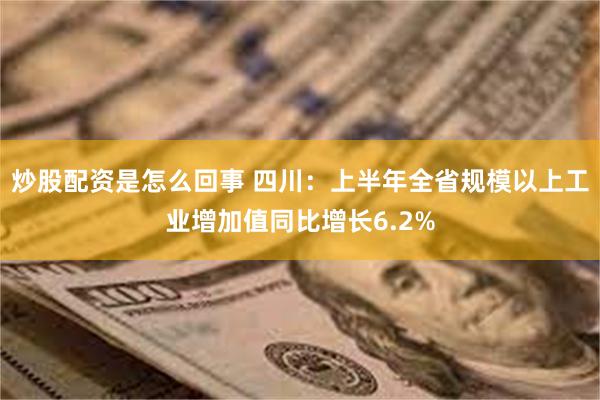 炒股配资是怎么回事 四川：上半年全省规模以上工业增加值同比增长6.2%