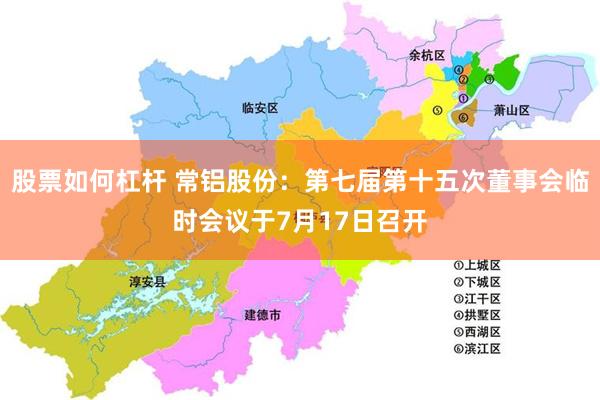 股票如何杠杆 常铝股份：第七届第十五次董事会临时会议于7月17日召开