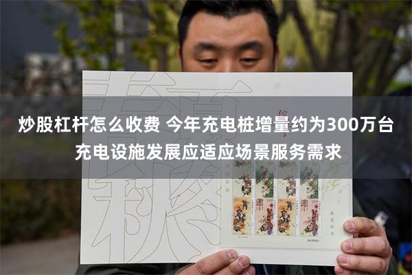 炒股杠杆怎么收费 今年充电桩增量约为300万台 充电设施发展应适应场景服务需求