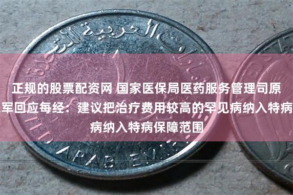 正规的股票配资网 国家医保局医药服务管理司原司长熊先军回应每经：建议把治疗费用较高的罕见病纳入特病保障范围