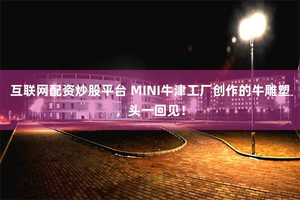 互联网配资炒股平台 MINI牛津工厂创作的牛雕塑，头一回见！