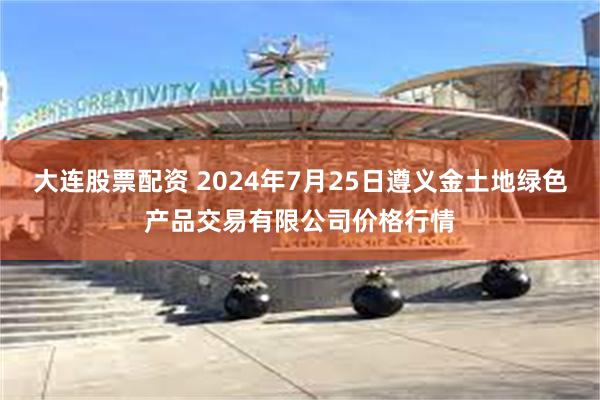 大连股票配资 2024年7月25日遵义金土地绿色产品交易有限公司价格行情