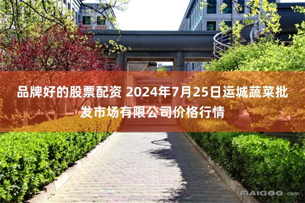 品牌好的股票配资 2024年7月25日运城蔬菜批发市场有限公司价格行情