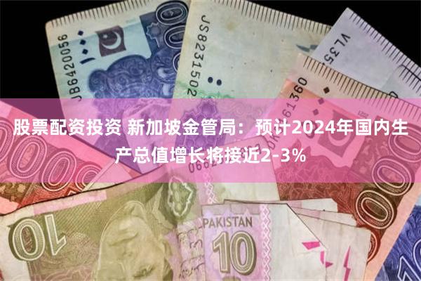 股票配资投资 新加坡金管局：预计2024年国内生产总值增长将接近2-3%