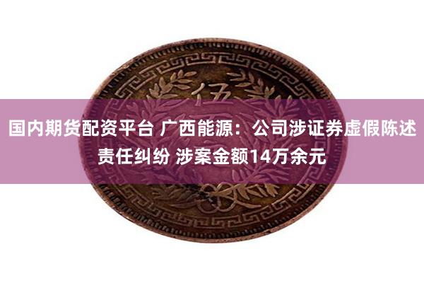 国内期货配资平台 广西能源：公司涉证券虚假陈述责任纠纷 涉案金额14万余元