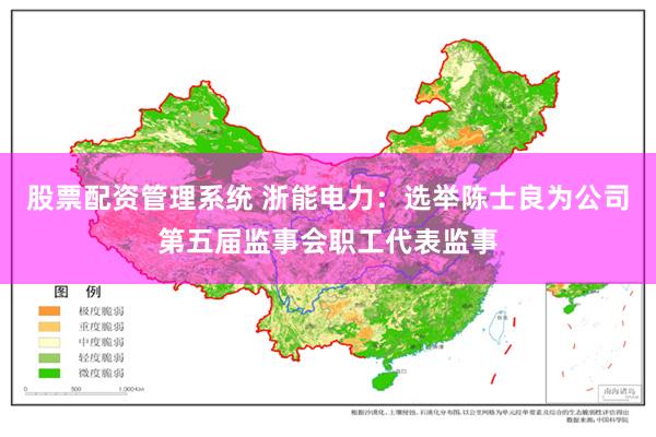 股票配资管理系统 浙能电力：选举陈士良为公司第五届监事会职工代表监事