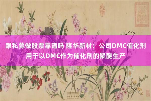 跟私募做股票靠谱吗 隆华新材：公司DMC催化剂用于以DMC作为催化剂的聚醚生产