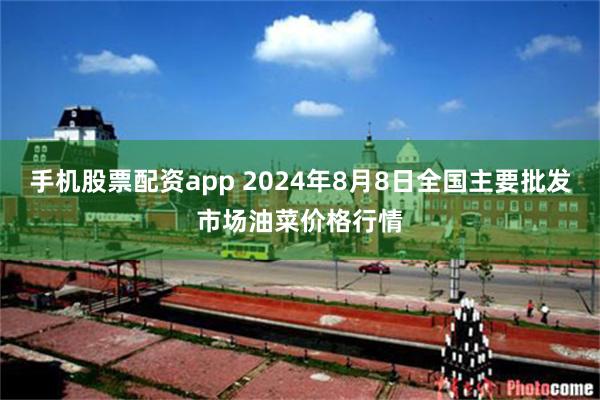 手机股票配资app 2024年8月8日全国主要批发市场油菜价格行情