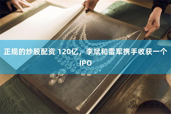 正规的炒股配资 120亿，李斌和雷军携手收获一个IPO