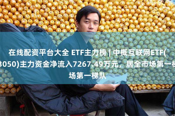 在线配资平台大全 ETF主力榜 | 中概互联网ETF(513050)主力资金净流入7267.49万元，居全市场第一梯队