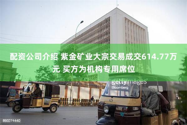 配资公司介绍 紫金矿业大宗交易成交614.77万元 买方为机构专用席位