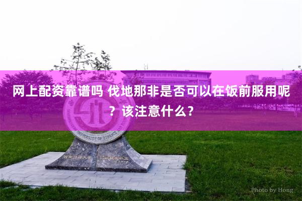 网上配资靠谱吗 伐地那非是否可以在饭前服用呢？该注意什么？