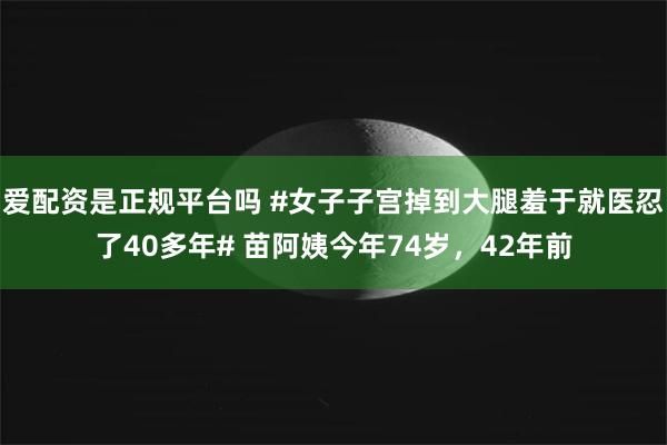 爱配资是正规平台吗 #女子子宫掉到大腿羞于就医忍了40多年# 苗阿姨今年74岁，42年前