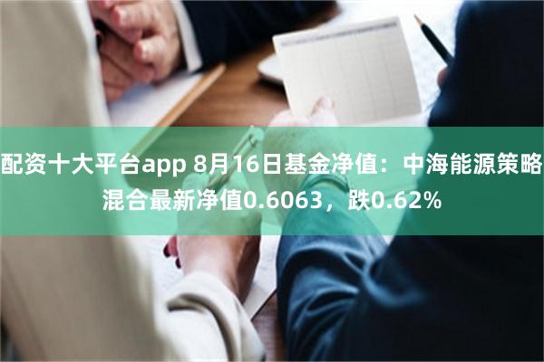 配资十大平台app 8月16日基金净值：中海能源策略混合最新净值0.6063，跌0.62%