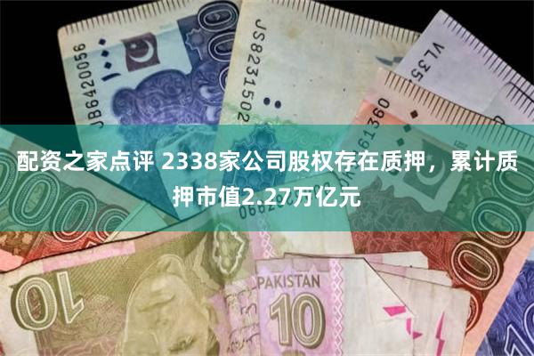 配资之家点评 2338家公司股权存在质押，累计质押市值2.27万亿元