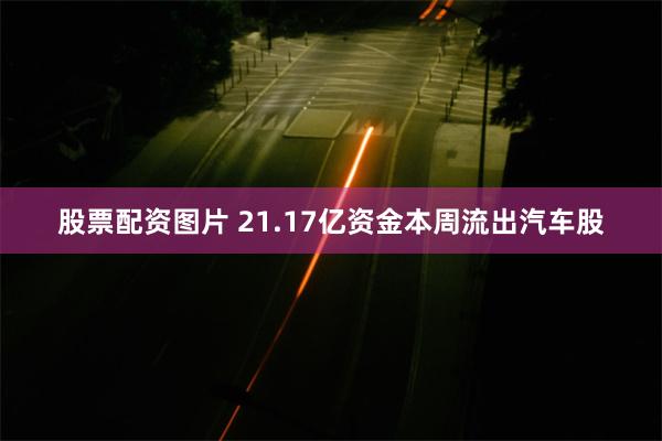 股票配资图片 21.17亿资金本周流出汽车股