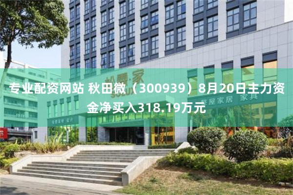 专业配资网站 秋田微（300939）8月20日主力资金净买入318.19万元