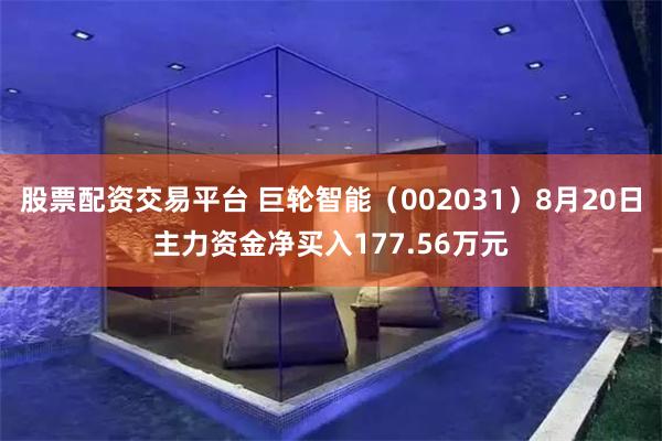 股票配资交易平台 巨轮智能（002031）8月20日主力资金净买入177.56万元