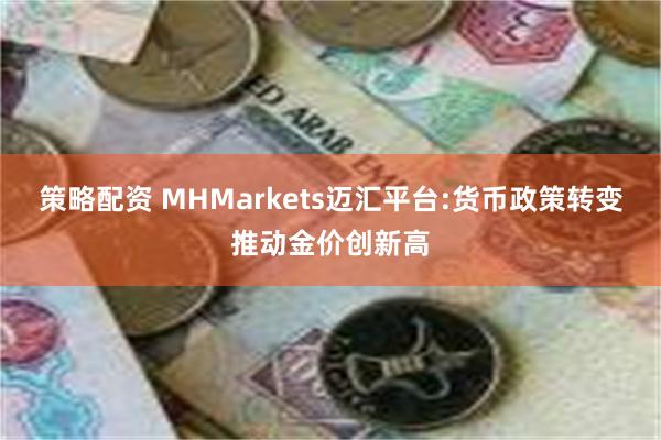 策略配资 MHMarkets迈汇平台:货币政策转变推动金价创新高