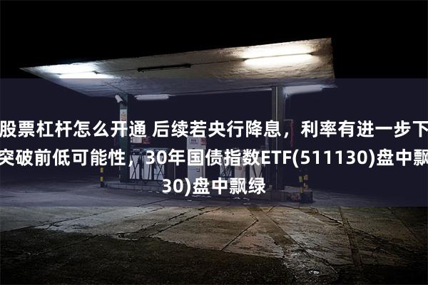 股票杠杆怎么开通 后续若央行降息，利率有进一步下行突破前低可能性，30年国债指数ETF(511130)盘中飘绿