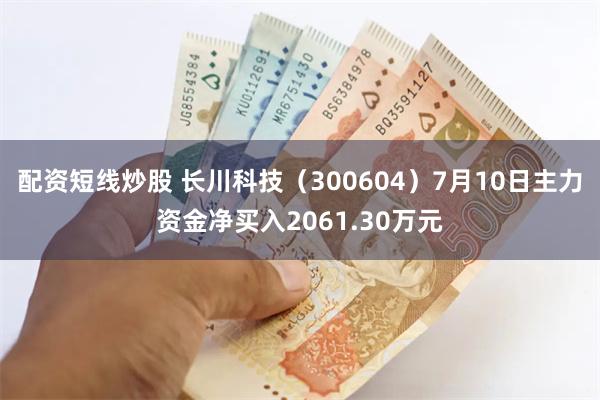 配资短线炒股 长川科技（300604）7月10日主力资金净买入2061.30万元