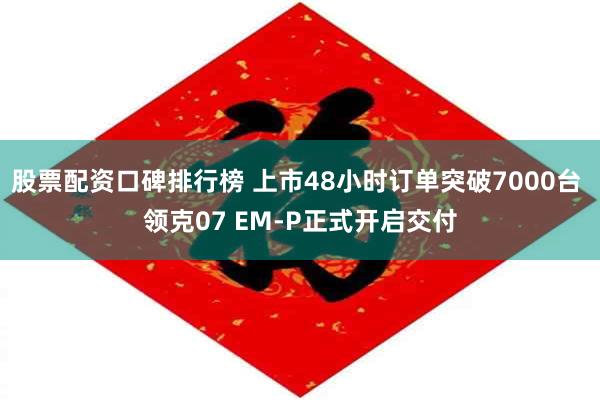 股票配资口碑排行榜 上市48小时订单突破7000台 领克07 EM-P正式开启交付