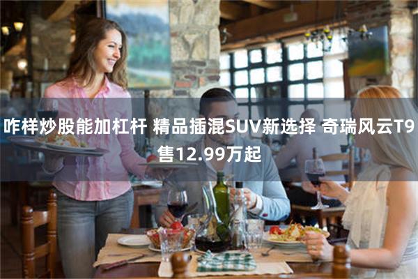 咋样炒股能加杠杆 精品插混SUV新选择 奇瑞风云T9售12.99万起