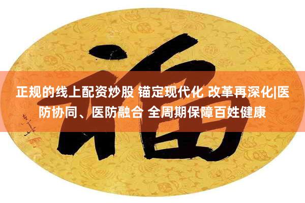 正规的线上配资炒股 锚定现代化 改革再深化|医防协同、医防融合 全周期保障百姓健康