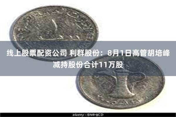 线上股票配资公司 利群股份：8月1日高管胡培峰减持股份合计11万股