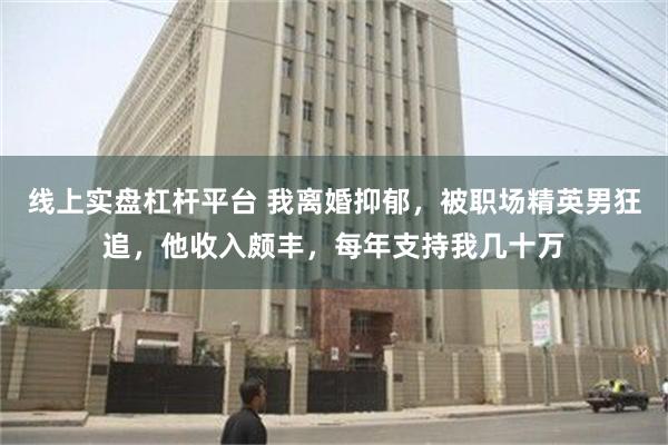 线上实盘杠杆平台 我离婚抑郁，被职场精英男狂追，他收入颇丰，每年支持我几十万