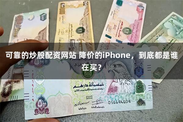 可靠的炒股配资网站 降价的iPhone，到底都是谁在买？