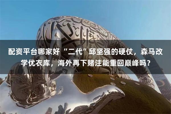 配资平台哪家好 “二代”邱坚强的硬仗，森马改学优衣库，海外再下赌注能重回巅峰吗？