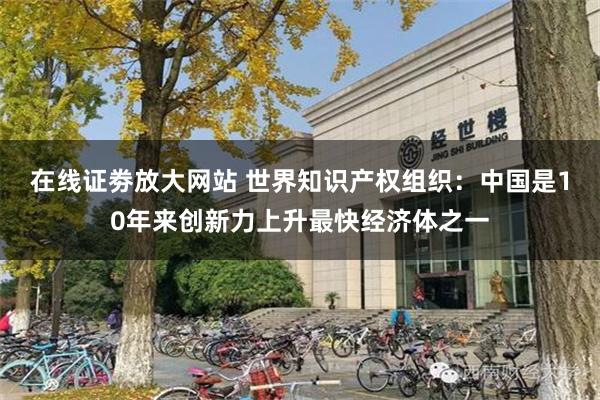 在线证劵放大网站 世界知识产权组织：中国是10年来创新力上升最快经济体之一