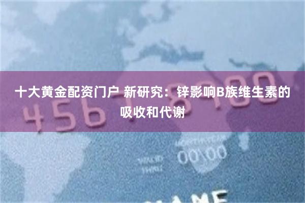 十大黄金配资门户 新研究：锌影响B族维生素的吸收和代谢