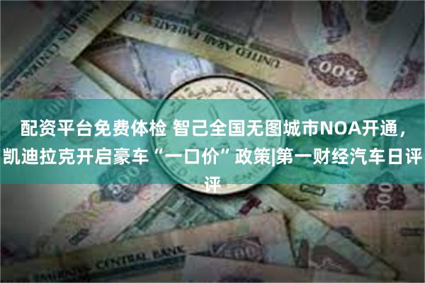 配资平台免费体检 智己全国无图城市NOA开通，凯迪拉克开启豪车“一口价”政策|第一财经汽车日评