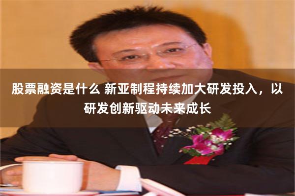 股票融资是什么 新亚制程持续加大研发投入，以研发创新驱动未来成长