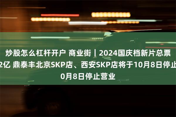 炒股怎么杠杆开户 商业街｜2024国庆档新片总票房破2亿 鼎泰丰北京SKP店、西安SKP店将于10月8日停止营业