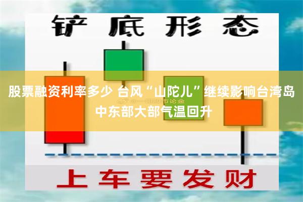 股票融资利率多少 台风“山陀儿”继续影响台湾岛 中东部大部气温回升